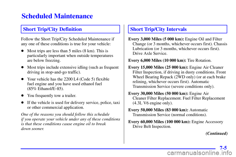 CHEVROLET S10 2002 2.G Owners Manual Scheduled Maintenance
7-5
Short Trip/City Definition
Follow the Short Trip/City Scheduled Maintenance if
any one of these conditions is true for your vehicle:
Most trips are less than 5 miles (8 km).