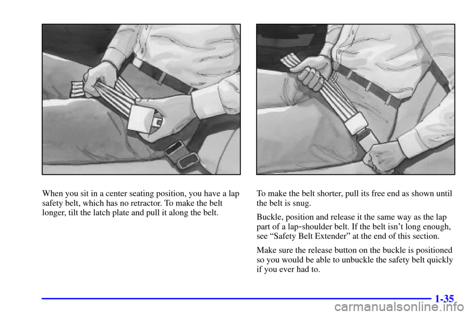 CHEVROLET S10 2002 2.G Service Manual 1-35
When you sit in a center seating position, you have a lap
safety belt, which has no retractor. To make the belt
longer, tilt the latch plate and pull it along the belt.To make the belt shorter, p CHEVROLET S10 2002 2.G Service Manual 1-35
When you sit in a center seating position, you have a lap
safety belt, which has no retractor. To make the belt
longer, tilt the latch plate and pull it along the belt.To make the belt shorter, p