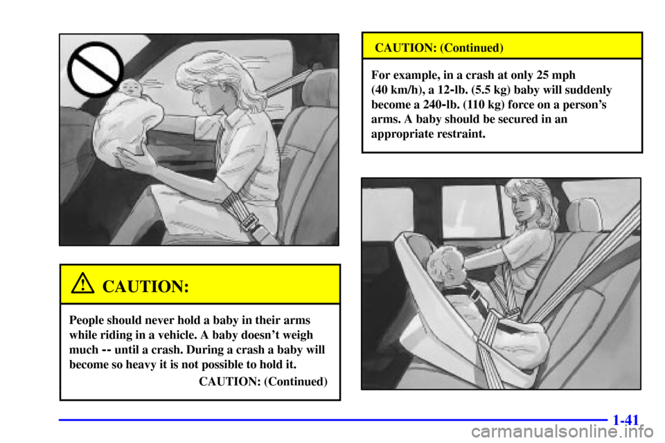 CHEVROLET S10 2002 2.G Service Manual 1-41
CAUTION:
People should never hold a baby in their arms
while riding in a vehicle. A baby doesnt weigh
much
-- until a crash. During a crash a baby will
become so heavy it is not possible to hol CHEVROLET S10 2002 2.G Service Manual 1-41
CAUTION:
People should never hold a baby in their arms
while riding in a vehicle. A baby doesnt weigh
much
-- until a crash. During a crash a baby will
become so heavy it is not possible to hol