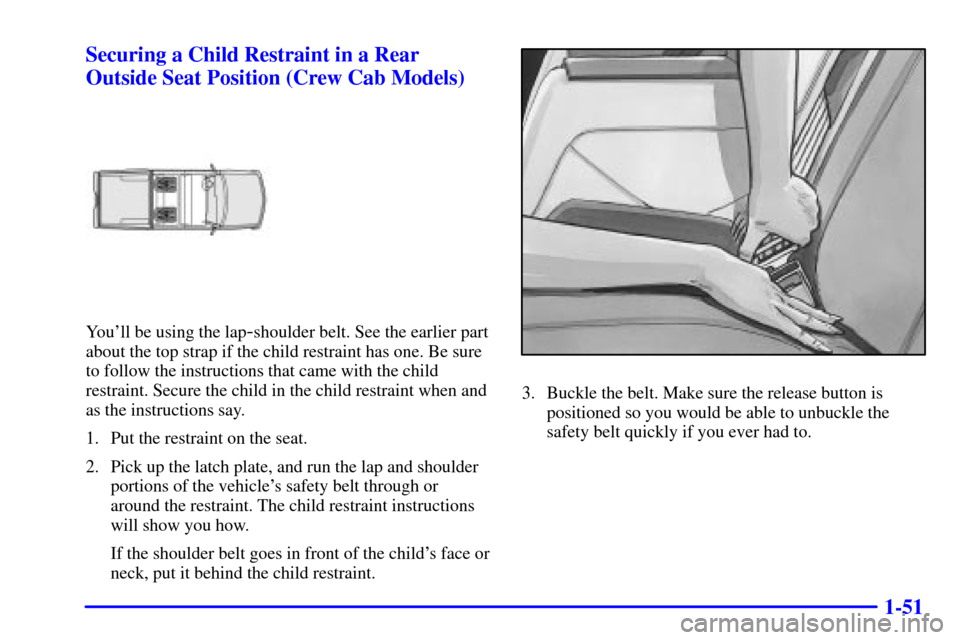 CHEVROLET S10 2002 2.G Workshop Manual 1-51 Securing a Child Restraint in a Rear
Outside Seat Position (Crew Cab Models)
Youll be using the lap-shoulder belt. See the earlier part
about the top strap if the child restraint has one. Be sur CHEVROLET S10 2002 2.G Workshop Manual 1-51 Securing a Child Restraint in a Rear
Outside Seat Position (Crew Cab Models)
Youll be using the lap-shoulder belt. See the earlier part
about the top strap if the child restraint has one. Be sur