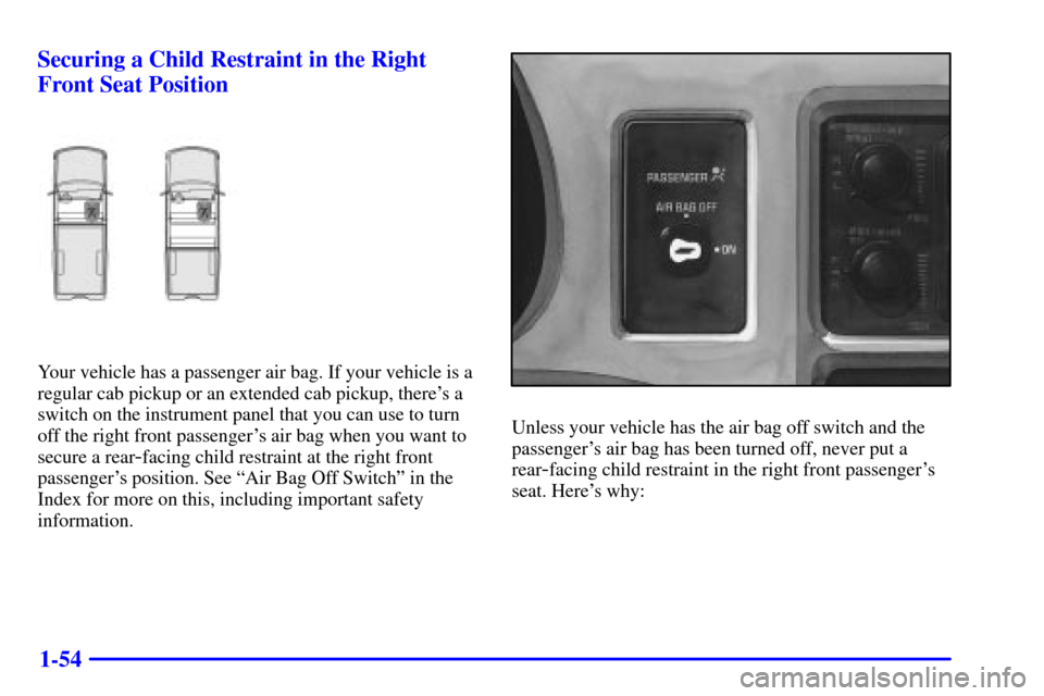 CHEVROLET S10 2002 2.G Repair Manual 1-54 Securing a Child Restraint in the Right
Front Seat Position
Your vehicle has a passenger air bag. If your vehicle is a
regular cab pickup or an extended cab pickup, theres a
switch on the instru CHEVROLET S10 2002 2.G Repair Manual 1-54 Securing a Child Restraint in the Right
Front Seat Position
Your vehicle has a passenger air bag. If your vehicle is a
regular cab pickup or an extended cab pickup, theres a
switch on the instru