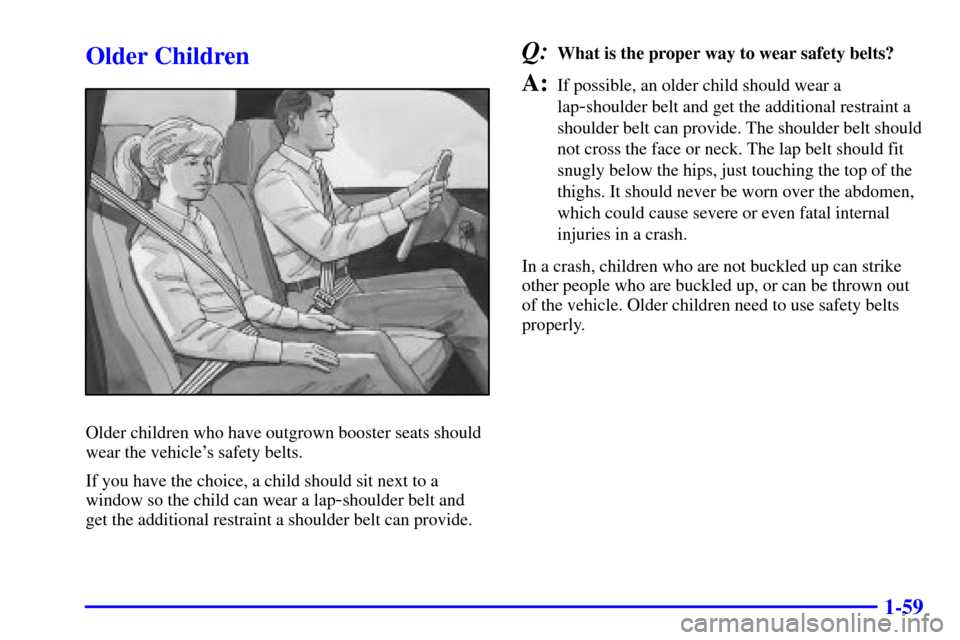 CHEVROLET S10 2002 2.G Repair Manual 1-59
Older Children
Older children who have outgrown booster seats should
wear the vehicles safety belts.
If you have the choice, a child should sit next to a
window so the child can wear a lap
-shou CHEVROLET S10 2002 2.G Repair Manual 1-59
Older Children
Older children who have outgrown booster seats should
wear the vehicles safety belts.
If you have the choice, a child should sit next to a
window so the child can wear a lap
-shou
