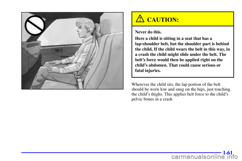 CHEVROLET S10 2002 2.G Repair Manual 1-61
CAUTION:
Never do this.
Here a child is sitting in a seat that has a
lap
-shoulder belt, but the shoulder part is behind
the child. If the child wears the belt in this way, in
a crash the child m CHEVROLET S10 2002 2.G Repair Manual 1-61
CAUTION:
Never do this.
Here a child is sitting in a seat that has a
lap
-shoulder belt, but the shoulder part is behind
the child. If the child wears the belt in this way, in
a crash the child m