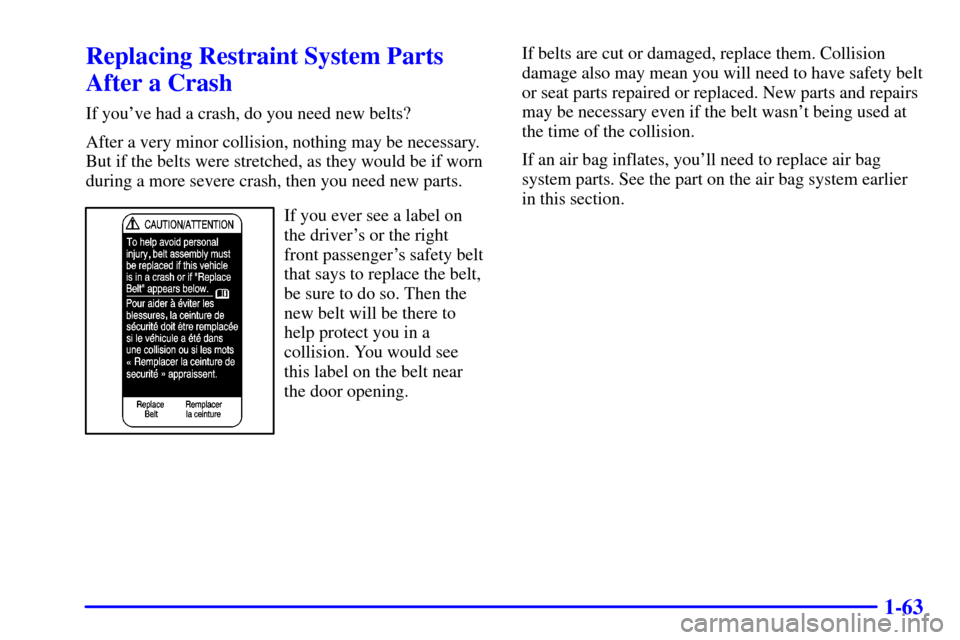 CHEVROLET S10 2002 2.G Repair Manual 1-63
Replacing Restraint System Parts
After a Crash
If youve had a crash, do you need new belts?
After a very minor collision, nothing may be necessary.
But if the belts were stretched, as they would CHEVROLET S10 2002 2.G Repair Manual 1-63
Replacing Restraint System Parts
After a Crash
If youve had a crash, do you need new belts?
After a very minor collision, nothing may be necessary.
But if the belts were stretched, as they would