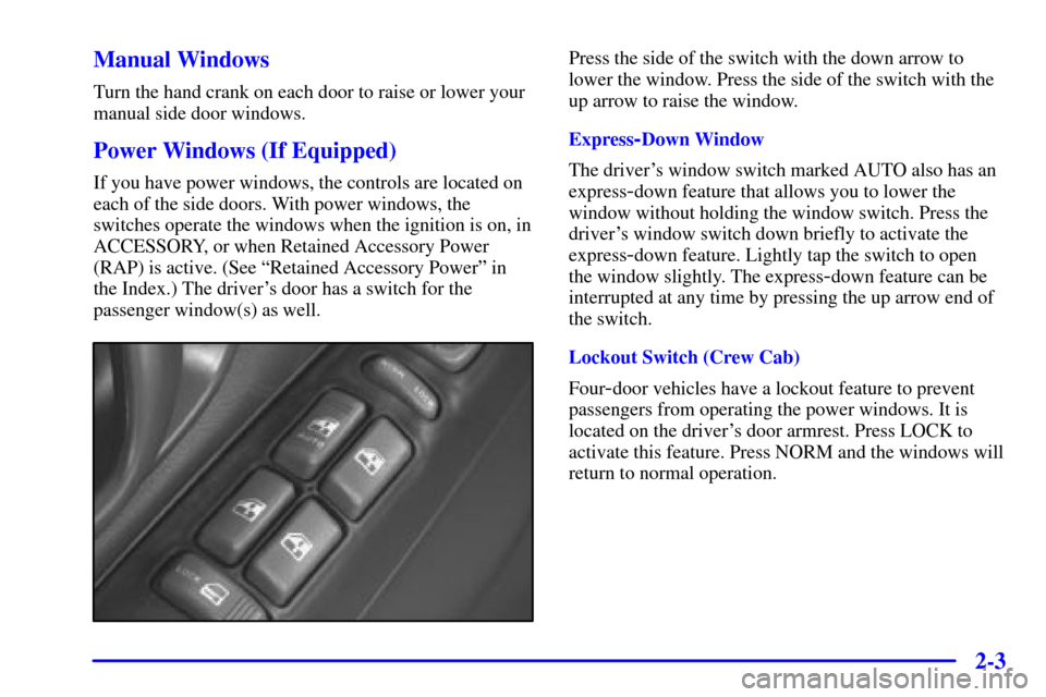 CHEVROLET S10 2002 2.G Owners Manual 2-3 Manual Windows
Turn the hand crank on each door to raise or lower your
manual side door windows.
Power Windows (If Equipped)
If you have power windows, the controls are located on
each of the side