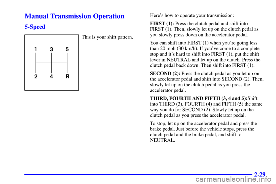 CHEVROLET S10 2002 2.G Owners Manual 2-29
Manual Transmission Operation
5-Speed
This is your shift pattern.Heres how to operate your transmission:
FIRST (1): Press the clutch pedal and shift into 
FIRST (1). Then, slowly let up on the c