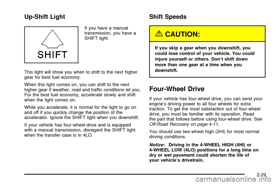 CHEVROLET S10 2003 2.G Owners Manual Up-Shift Light
If you have a manual
transmission, you have a
SHIFT light.
This light will show you when to shift to the next higher
gear for best fuel economy.
When this light comes on, you can shift CHEVROLET S10 2003 2.G Owners Manual Up-Shift Light
If you have a manual
transmission, you have a
SHIFT light.
This light will show you when to shift to the next higher
gear for best fuel economy.
When this light comes on, you can shift