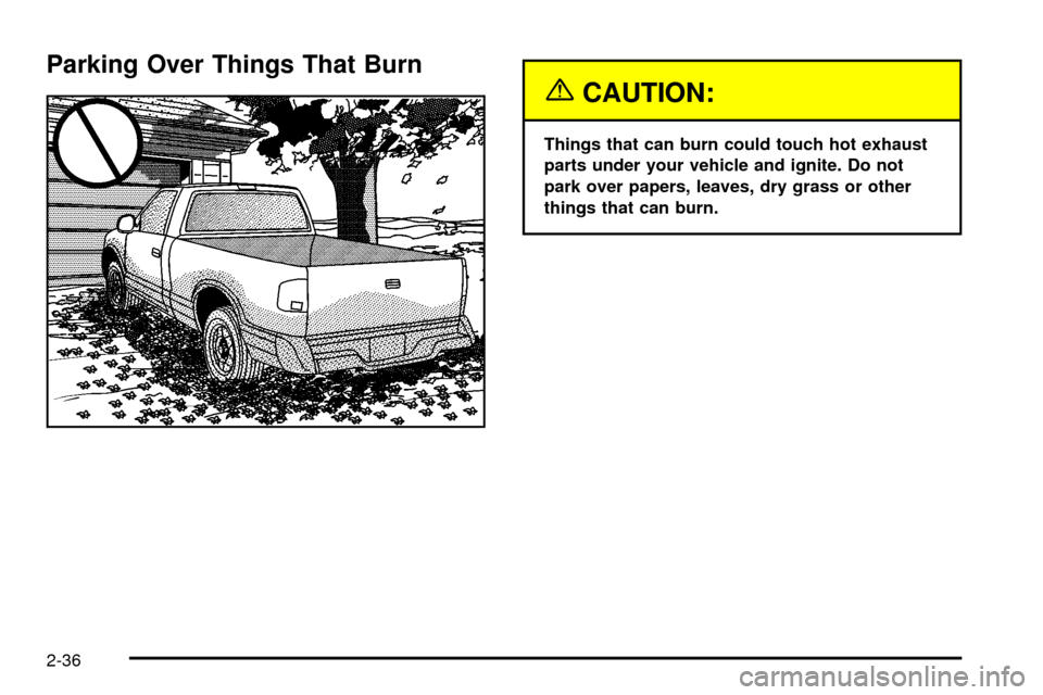 CHEVROLET S10 2003 2.G Owners Manual Parking Over Things That Burn
{CAUTION:
Things that can burn could touch hot exhaust
parts under your vehicle and ignite. Do not
park over papers, leaves, dry grass or other
things that can burn.
2-36 CHEVROLET S10 2003 2.G Owners Manual Parking Over Things That Burn
{CAUTION:
Things that can burn could touch hot exhaust
parts under your vehicle and ignite. Do not
park over papers, leaves, dry grass or other
things that can burn.
2-36