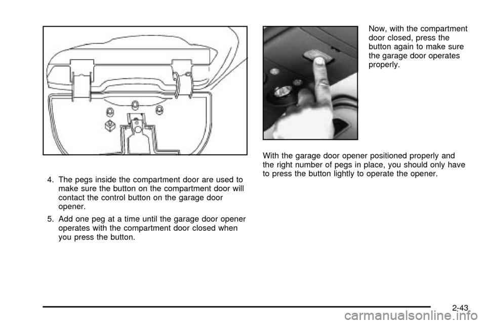 CHEVROLET S10 2003 2.G Owners Manual 4. The pegs inside the compartment door are used to
make sure the button on the compartment door will
contact the control button on the garage door
opener.
5. Add one peg at a time until the garage do CHEVROLET S10 2003 2.G Owners Manual 4. The pegs inside the compartment door are used to
make sure the button on the compartment door will
contact the control button on the garage door
opener.
5. Add one peg at a time until the garage do