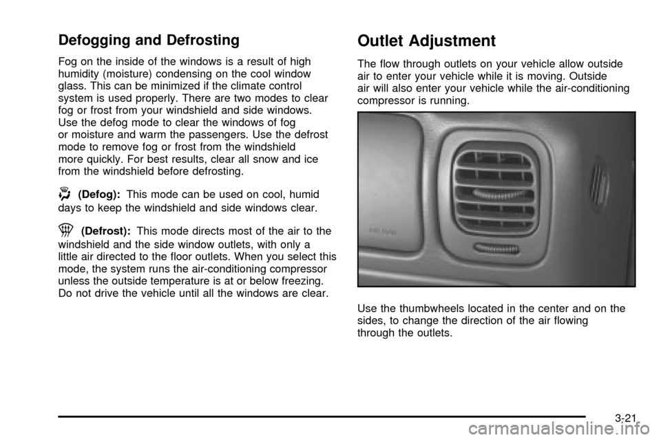 CHEVROLET S10 2003 2.G Owners Manual Defogging and Defrosting
Fog on the inside of the windows is a result of high
humidity (moisture) condensing on the cool window
glass. This can be minimized if the climate control
system is used prope CHEVROLET S10 2003 2.G Owners Manual Defogging and Defrosting
Fog on the inside of the windows is a result of high
humidity (moisture) condensing on the cool window
glass. This can be minimized if the climate control
system is used prope
