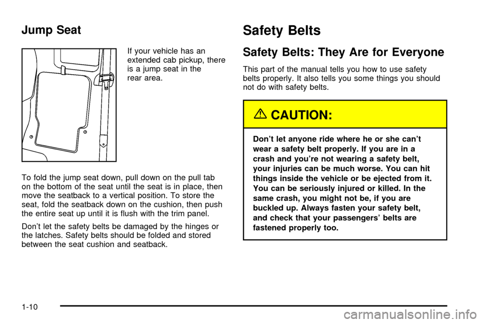 CHEVROLET S10 2003 2.G User Guide Jump Seat
If your vehicle has an
extended cab pickup, there
is a jump seat in the
rear area.
To fold the jump seat down, pull down on the pull tab
on the bottom of the seat until the seat is in place, CHEVROLET S10 2003 2.G User Guide Jump Seat
If your vehicle has an
extended cab pickup, there
is a jump seat in the
rear area.
To fold the jump seat down, pull down on the pull tab
on the bottom of the seat until the seat is in place,