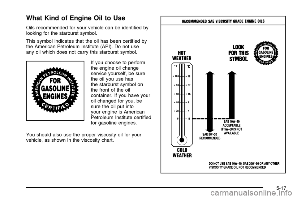 CHEVROLET S10 2003 2.G Owners Manual What Kind of Engine Oil to Use
Oils recommended for your vehicle can be identi®ed by
looking for the starburst symbol.
This symbol indicates that the oil has been certi®ed by
the American Petroleum CHEVROLET S10 2003 2.G Owners Manual What Kind of Engine Oil to Use
Oils recommended for your vehicle can be identi®ed by
looking for the starburst symbol.
This symbol indicates that the oil has been certi®ed by
the American Petroleum
