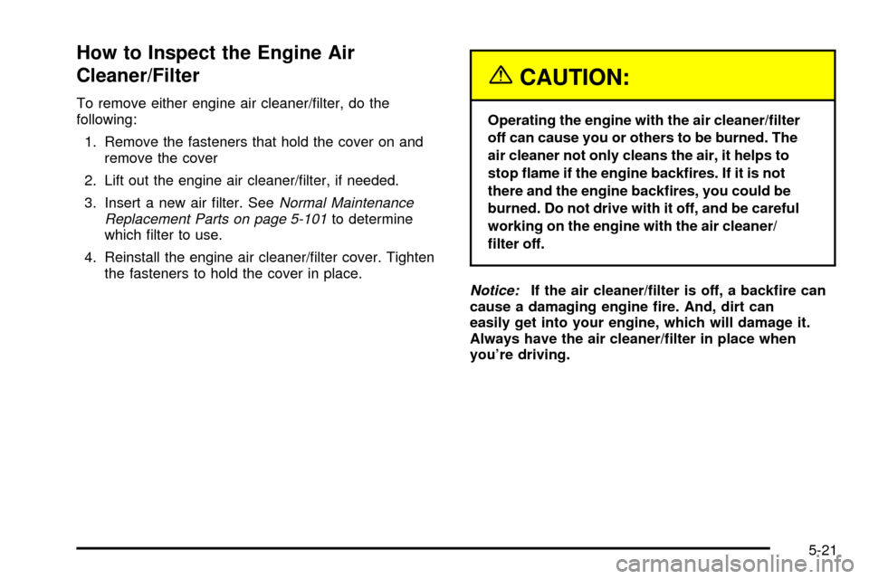 CHEVROLET S10 2003 2.G Owners Manual How to Inspect the Engine Air
Cleaner/Filter
To remove either engine air cleaner/®lter, do the
following:
1. Remove the fasteners that hold the cover on and
remove the cover
2. Lift out the engine ai CHEVROLET S10 2003 2.G Owners Manual How to Inspect the Engine Air
Cleaner/Filter
To remove either engine air cleaner/®lter, do the
following:
1. Remove the fasteners that hold the cover on and
remove the cover
2. Lift out the engine ai