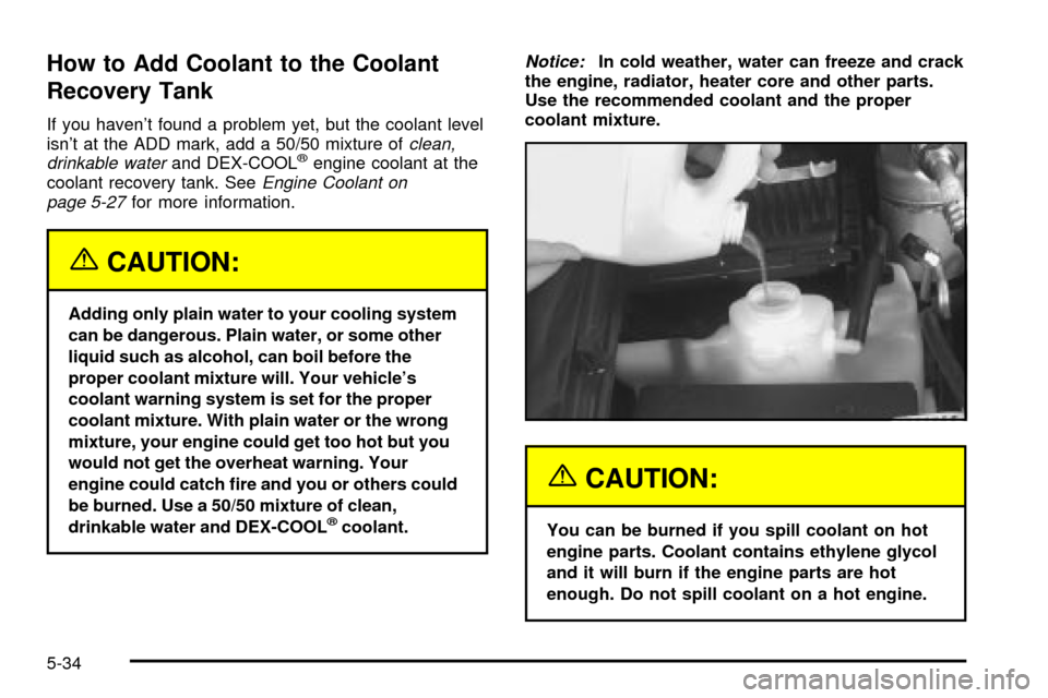CHEVROLET S10 2003 2.G Owners Manual How to Add Coolant to the Coolant
Recovery Tank
If you havent found a problem yet, but the coolant level
isnt at the ADD mark, add a 50/50 mixture ofclean,
drinkable waterand DEX-COOLžengine coolan CHEVROLET S10 2003 2.G Owners Manual How to Add Coolant to the Coolant
Recovery Tank
If you havent found a problem yet, but the coolant level
isnt at the ADD mark, add a 50/50 mixture ofclean,
drinkable waterand DEX-COOLžengine coolan