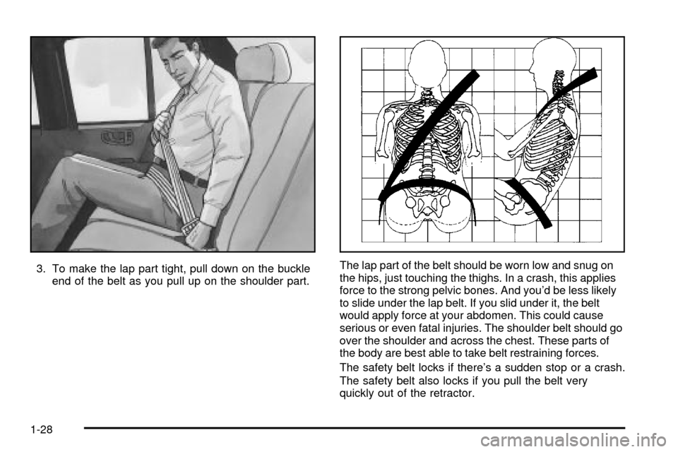 CHEVROLET S10 2003 2.G Owners Guide 3. To make the lap part tight, pull down on the buckle
end of the belt as you pull up on the shoulder part.The lap part of the belt should be worn low and snug on
the hips, just touching the thighs. I CHEVROLET S10 2003 2.G Owners Guide 3. To make the lap part tight, pull down on the buckle
end of the belt as you pull up on the shoulder part.The lap part of the belt should be worn low and snug on
the hips, just touching the thighs. I