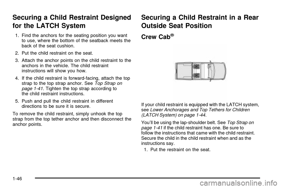CHEVROLET S10 2003 2.G Workshop Manual Securing a Child Restraint Designed
for the LATCH System
1. Find the anchors for the seating position you want
to use, where the bottom of the seatback meets the
back of the seat cushion.
2. Put the c CHEVROLET S10 2003 2.G Workshop Manual Securing a Child Restraint Designed
for the LATCH System
1. Find the anchors for the seating position you want
to use, where the bottom of the seatback meets the
back of the seat cushion.
2. Put the c