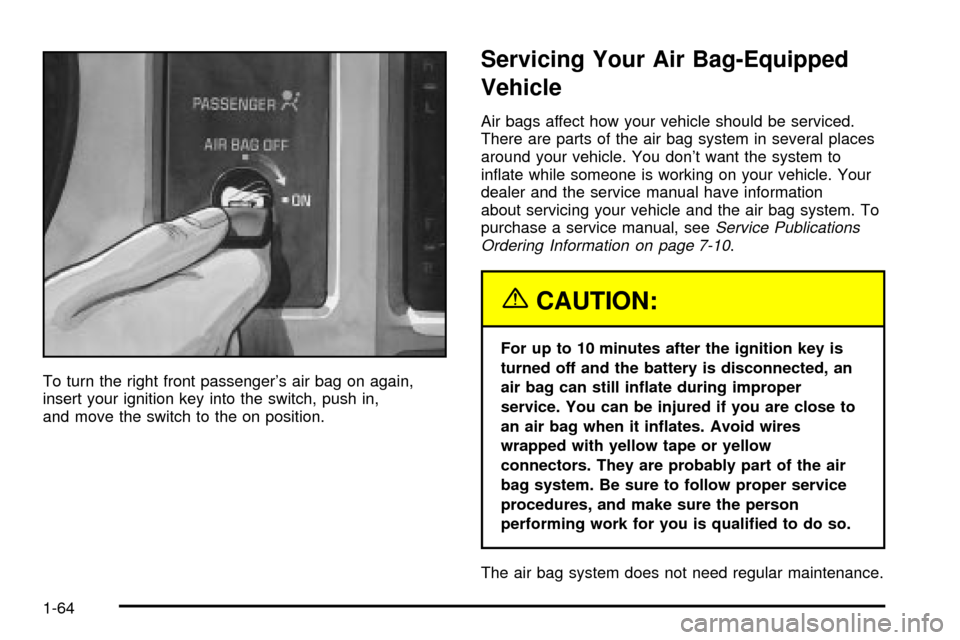CHEVROLET S10 2003 2.G Repair Manual To turn the right front passengers air bag on again,
insert your ignition key into the switch, push in,
and move the switch to the on position.
Servicing Your Air Bag-Equipped
Vehicle
Air bags affect CHEVROLET S10 2003 2.G Repair Manual To turn the right front passengers air bag on again,
insert your ignition key into the switch, push in,
and move the switch to the on position.
Servicing Your Air Bag-Equipped
Vehicle
Air bags affect