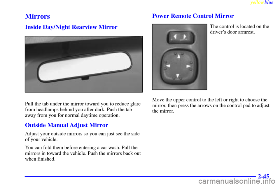 CHEVROLET S10 1999 2.G Owners Manual yellowblue     
2-45
Mirrors
Inside Day/Night Rearview Mirror
Pull the tab under the mirror toward you to reduce glare
from headlamps behind you after dark. Push the tab
away from you for normal dayti