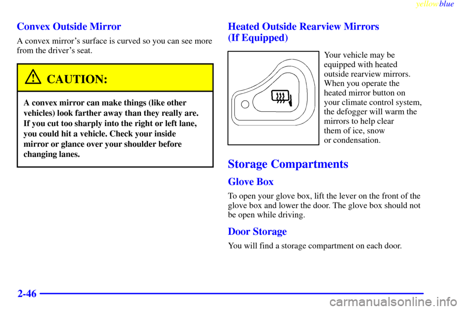 CHEVROLET S10 1999 2.G Owners Manual yellowblue     
2-46 Convex Outside Mirror
A convex mirrors surface is curved so you can see more
from the drivers seat.
CAUTION:
A convex mirror can make things (like other
vehicles) look farther a