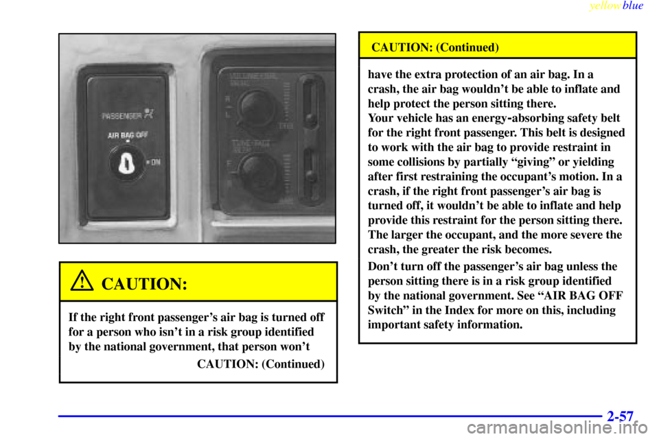 CHEVROLET S10 1999 2.G Owners Manual yellowblue
2-57
CAUTION:
If the right front passengers air bag is turned off
for a person who isnt in a risk group identified
by the national government, that person wont
CAUTION: (Continued)
CHEVROLET S10 1999 2.G Owners Manual yellowblue
2-57
CAUTION:
If the right front passengers air bag is turned off
for a person who isnt in a risk group identified
by the national government, that person wont
CAUTION: (Continued)