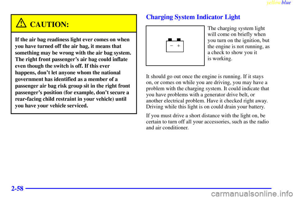 CHEVROLET S10 1999 2.G Owners Manual yellowblue
2-58
CAUTION:
If the air bag readiness light ever comes on when
you have turned off the air bag, it means that
something may be wrong with the air bag system.
The right front passenger CHEVROLET S10 1999 2.G Owners Manual yellowblue
2-58
CAUTION:
If the air bag readiness light ever comes on when
you have turned off the air bag, it means that
something may be wrong with the air bag system.
The right front passenger