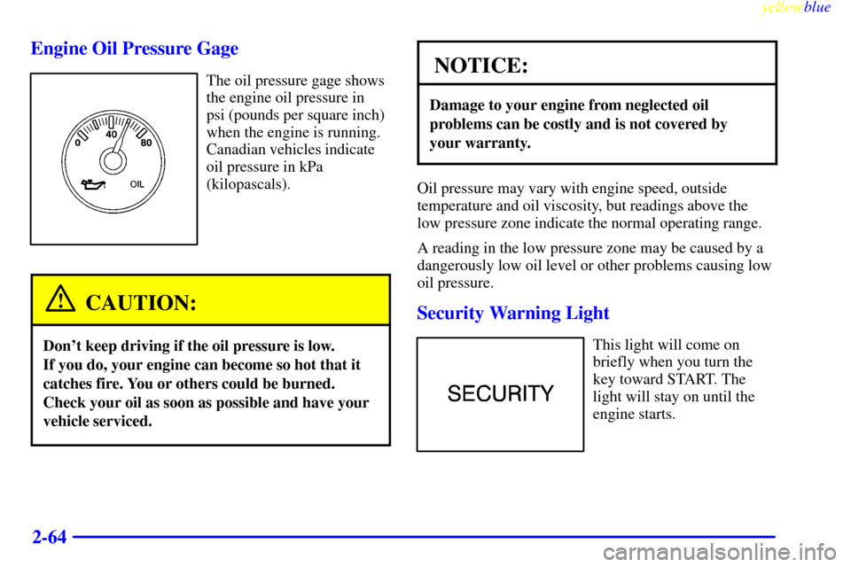 CHEVROLET S10 1999 2.G Owners Manual yellowblue     
2-64 Engine Oil Pressure Gage
The oil pressure gage shows
the engine oil pressure in
psi (pounds per square inch)
when the engine is running.
Canadian vehicles indicate
oil pressure in