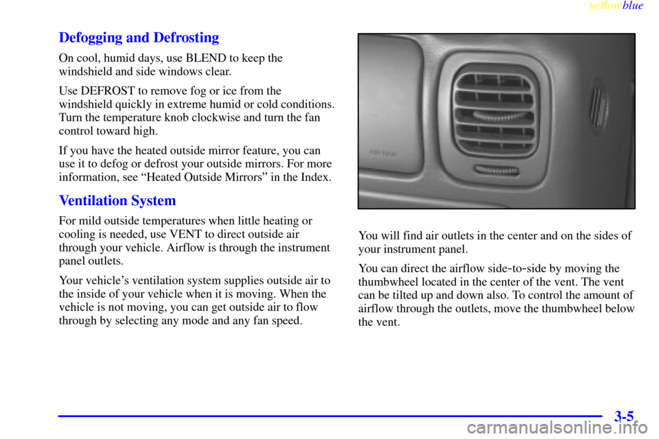 CHEVROLET S10 1999 2.G Owners Manual yellowblue     
3-5 Defogging and Defrosting
On cool, humid days, use BLEND to keep the
windshield and side windows clear.
Use DEFROST to remove fog or ice from the
windshield quickly in extreme humid