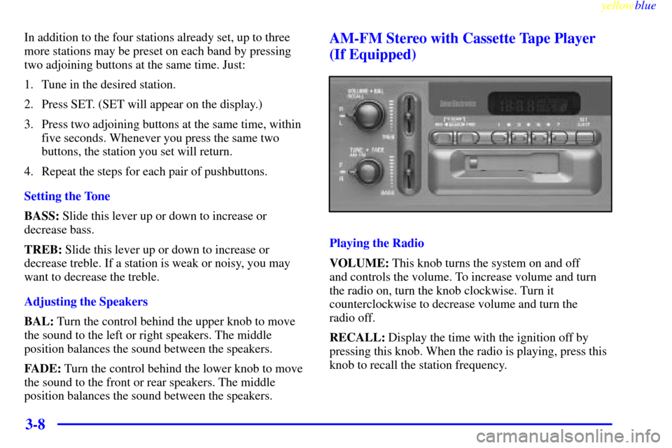 CHEVROLET S10 1999 2.G Owners Manual yellowblue
3-8
In addition to the four stations already set, up to three
more stations may be preset on each band by pressing
two adjoining buttons at the same time. Just:
1. Tune in the desired CHEVROLET S10 1999 2.G Owners Manual yellowblue
3-8
In addition to the four stations already set, up to three
more stations may be preset on each band by pressing
two adjoining buttons at the same time. Just:
1. Tune in the desired