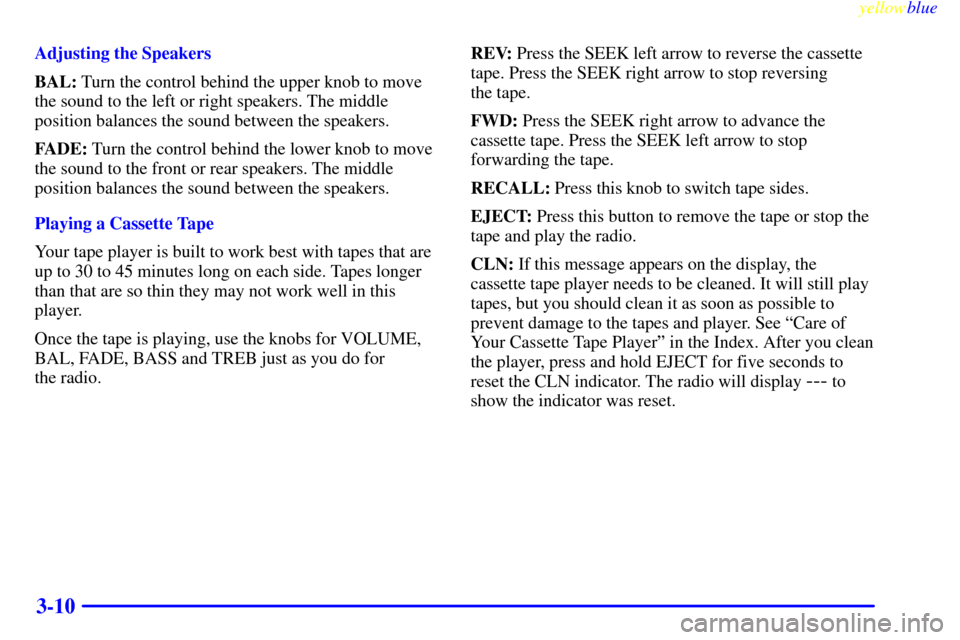 CHEVROLET S10 1999 2.G Owners Manual yellowblue     
3-10
Adjusting the Speakers
BAL: Turn the control behind the upper knob to move
the sound to the left or right speakers. The middle
position balances the sound between the speakers.
FA