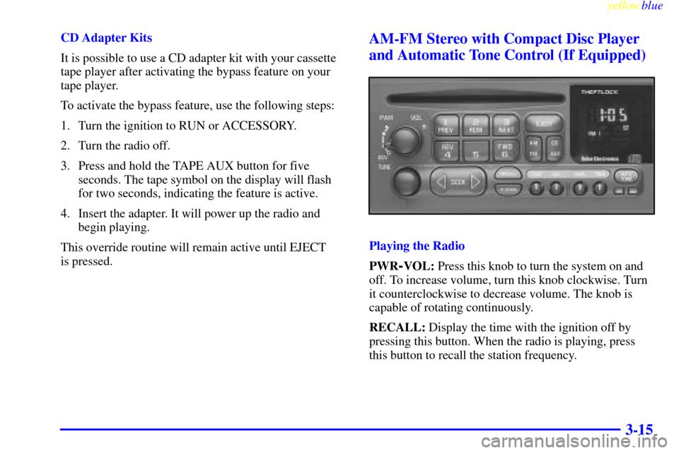 CHEVROLET S10 1999 2.G Owners Manual yellowblue     
3-15
CD Adapter Kits
It is possible to use a CD adapter kit with your cassette
tape player after activating the bypass feature on your
tape player.
To activate the bypass feature, use 
