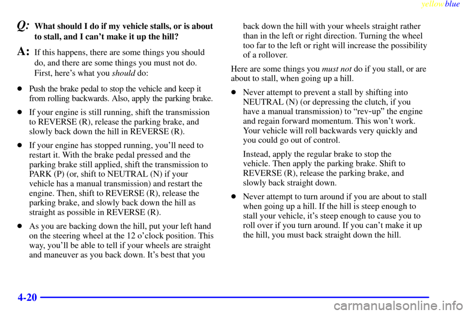 CHEVROLET S10 1999 2.G Owners Manual yellowblue     
4-20
Q:What should I do if my vehicle stalls, or is about
to stall, and I cant make it up the hill?
A:If this happens, there are some things you should
do, and there are some things y