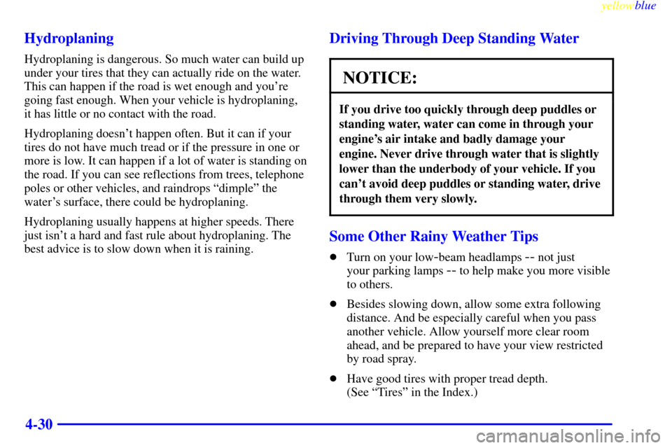 CHEVROLET S10 1999 2.G Service Manual yellowblue     
4-30 Hydroplaning
Hydroplaning is dangerous. So much water can build up
under your tires that they can actually ride on the water.
This can happen if the road is wet enough and youre
