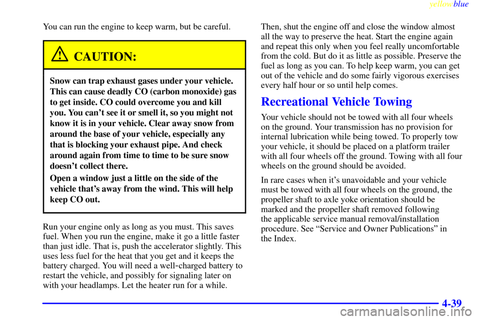 CHEVROLET S10 1999 2.G Owners Manual yellowblue     
4-39
You can run the engine to keep warm, but be careful.
CAUTION:
Snow can trap exhaust gases under your vehicle.
This can cause deadly CO (carbon monoxide) gas
to get inside. CO coul
