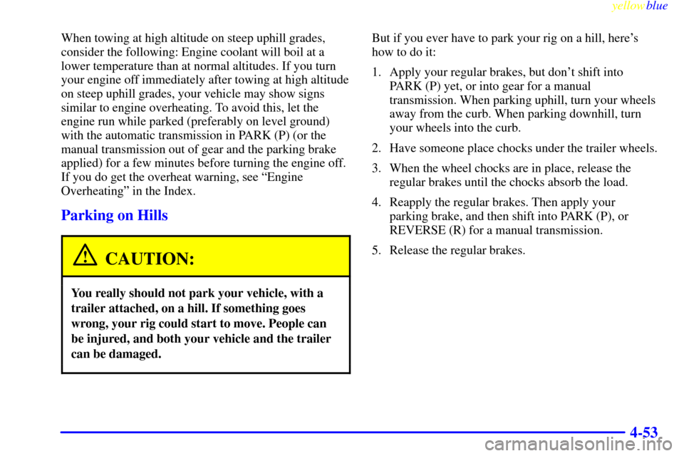 CHEVROLET S10 1999 2.G Owners Manual yellowblue     
4-53
When towing at high altitude on steep uphill grades,
consider the following: Engine coolant will boil at a
lower temperature than at normal altitudes. If you turn
your engine off 