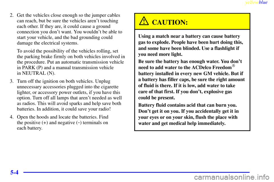 CHEVROLET S10 1999 2.G Owners Manual yellowblue     
5-4
2. Get the vehicles close enough so the jumper cables
can reach, but be sure the vehicles arent touching
each other. If they are, it could cause a ground
connection you dont want