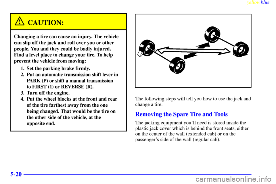 CHEVROLET S10 1999 2.G Owners Manual yellowblue     
5-20
CAUTION:
Changing a tire can cause an injury. The vehicle
can slip off the jack and roll over you or other
people. You and they could be badly injured.
Find a level place to chang