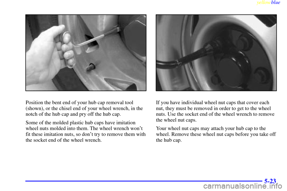 CHEVROLET S10 1999 2.G Owners Manual yellowblue     
5-23
Position the bent end of your hub cap removal tool
(shown), or the chisel end of your wheel wrench, in the
notch of the hub cap and pry off the hub cap.
Some of the molded plastic