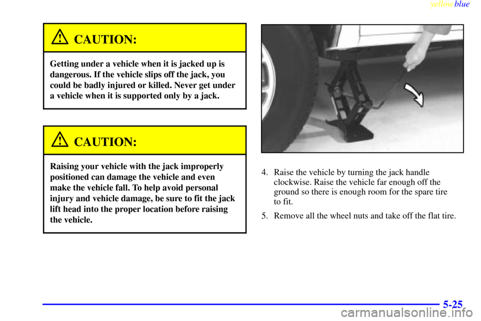 CHEVROLET S10 1999 2.G Owners Manual yellowblue     
5-25
CAUTION:
Getting under a vehicle when it is jacked up is
dangerous. If the vehicle slips off the jack, you
could be badly injured or killed. Never get under
a vehicle when it is s