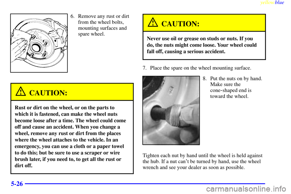 CHEVROLET S10 1999 2.G Owners Manual yellowblue     
5-26
6. Remove any rust or dirt
from the wheel bolts,
mounting surfaces and
spare wheel.
CAUTION:
Rust or dirt on the wheel, or on the parts to
which it is fastened, can make the wheel