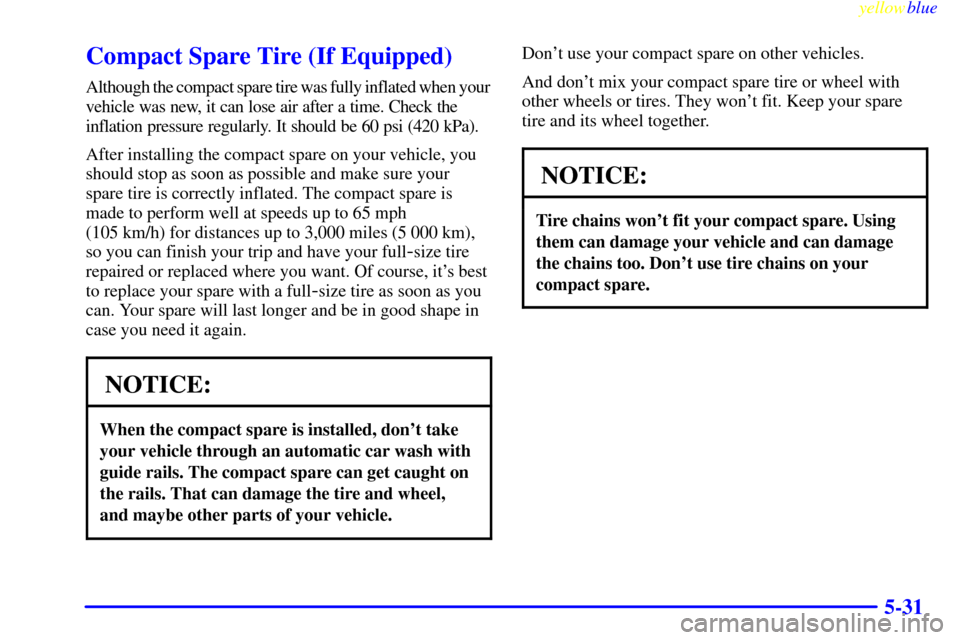 CHEVROLET S10 1999 2.G Owners Manual yellowblue
5-31
Compact Spare Tire (If Equipped)
Although the compact spare tire was fully inflated when your
vehicle was new, it can lose air after a time. Check the
inflation pressure regularly CHEVROLET S10 1999 2.G Owners Manual yellowblue
5-31
Compact Spare Tire (If Equipped)
Although the compact spare tire was fully inflated when your
vehicle was new, it can lose air after a time. Check the
inflation pressure regularly