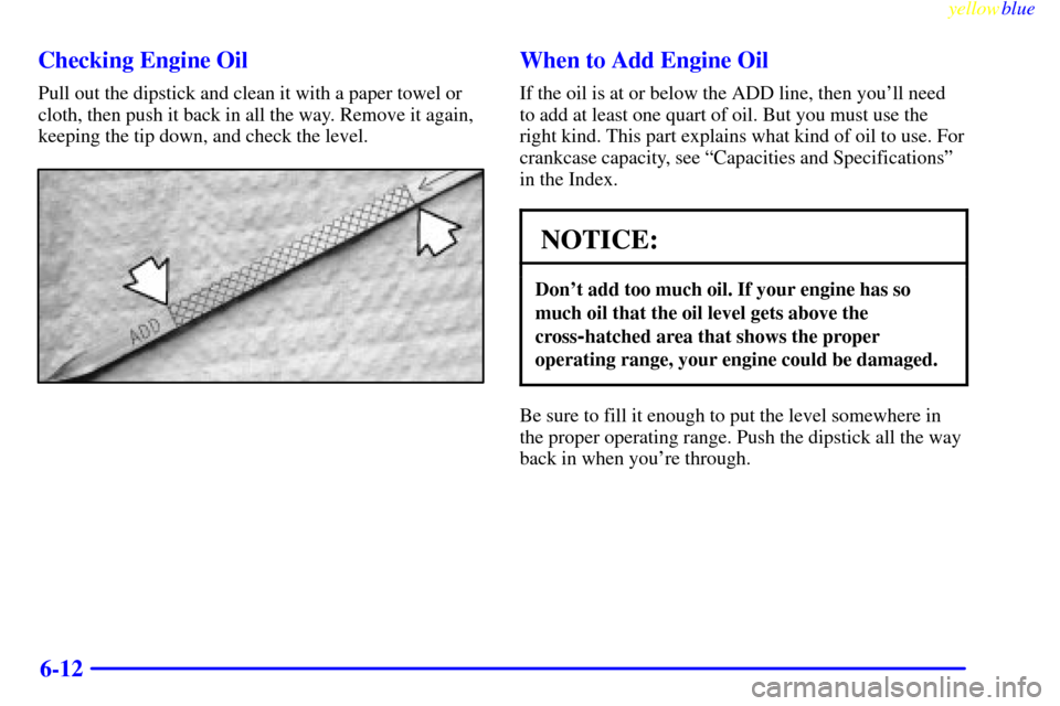 CHEVROLET S10 1999 2.G Owners Manual yellowblue     
6-12 Checking Engine Oil
Pull out the dipstick and clean it with a paper towel or
cloth, then push it back in all the way. Remove it again,
keeping the tip down, and check the level.
W