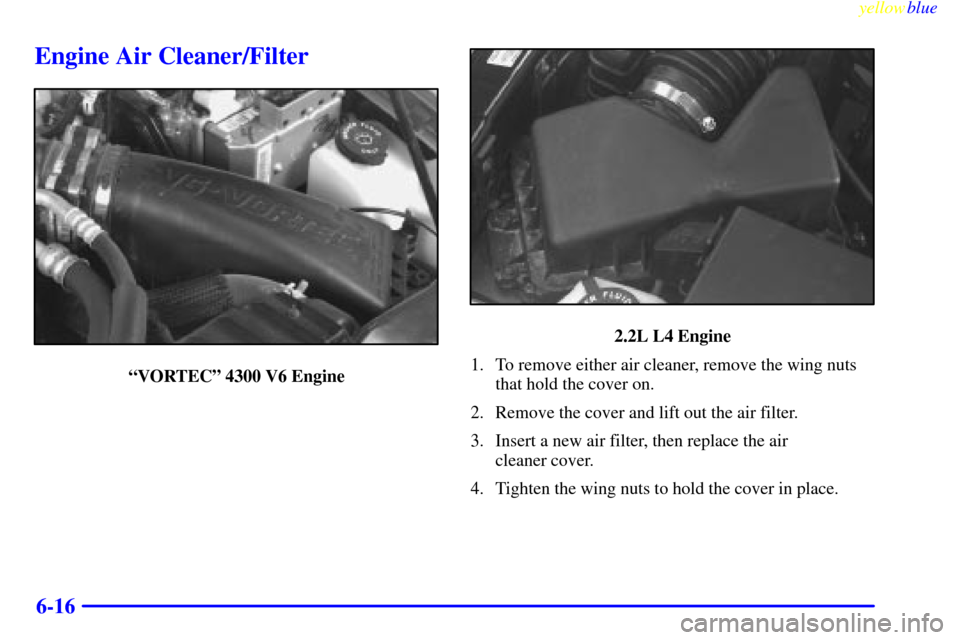 CHEVROLET S10 1999 2.G Owners Manual yellowblue     
6-16
Engine Air Cleaner/Filter
ªVORTECº 4300 V6 Engine
2.2L L4 Engine
1. To remove either air cleaner, remove the wing nuts
that hold the cover on.
2. Remove the cover and lift out t