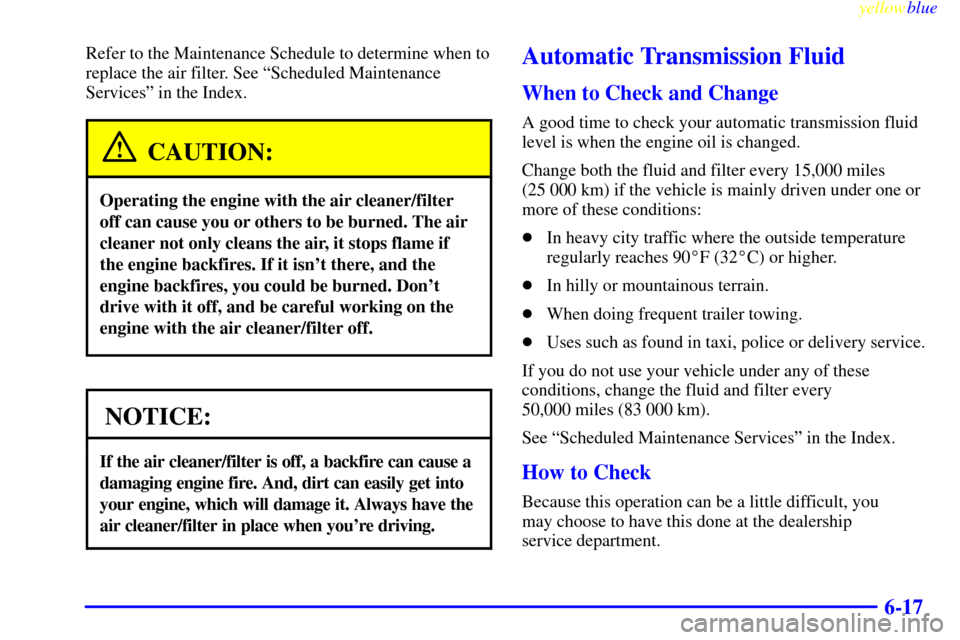 CHEVROLET S10 1999 2.G Owners Manual yellowblue     
6-17
Refer to the Maintenance Schedule to determine when to
replace the air filter. See ªScheduled Maintenance
Servicesº in the Index.
CAUTION:
Operating the engine with the air clea