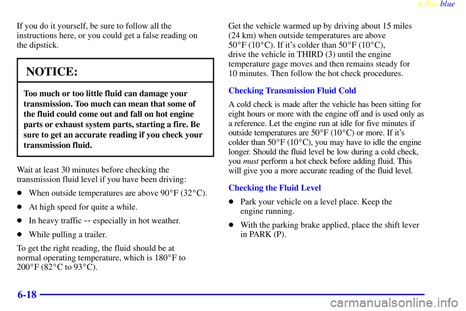 CHEVROLET S10 1999 2.G Owners Manual yellowblue     
6-18
If you do it yourself, be sure to follow all the
instructions here, or you could get a false reading on 
the dipstick.
NOTICE:
Too much or too little fluid can damage your
transmi