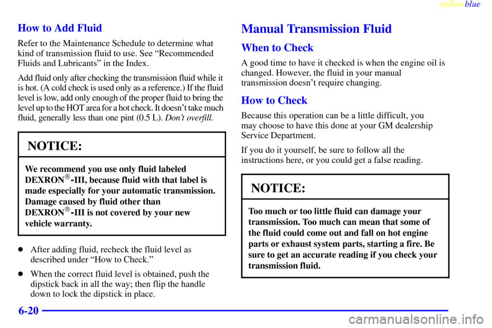CHEVROLET S10 1999 2.G Owners Manual yellowblue     
6-20 How to Add Fluid
Refer to the Maintenance Schedule to determine what
kind of transmission fluid to use. See ªRecommended
Fluids and Lubricantsº in the Index.
Add fluid only afte