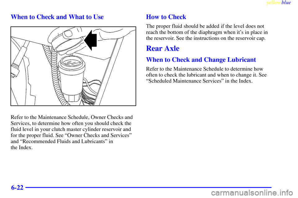 CHEVROLET S10 1999 2.G Owners Manual yellowblue     
6-22 When to Check and What to Use
Refer to the Maintenance Schedule, Owner Checks and
Services, to determine how often you should check the
fluid level in your clutch master cylinder 