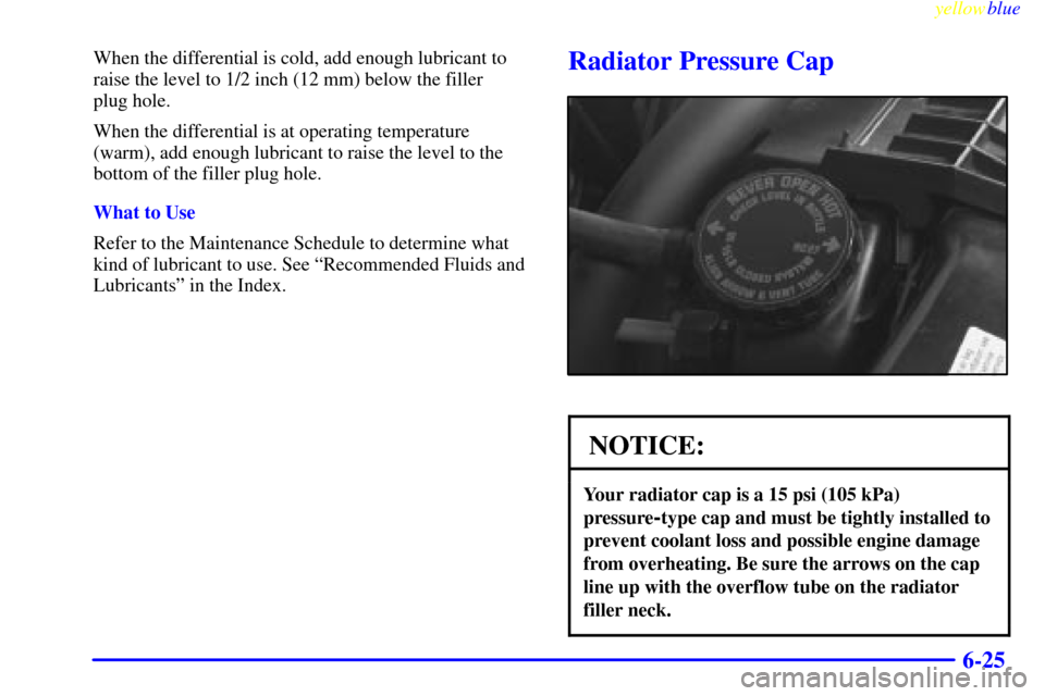 CHEVROLET S10 1999 2.G Owners Manual yellowblue     
6-25
When the differential is cold, add enough lubricant to
raise the level to 1/2 inch (12 mm) below the filler 
plug hole.
When the differential is at operating temperature
(warm), a