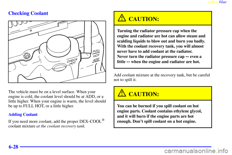 CHEVROLET S10 1999 2.G Owners Manual yellowblue     
6-28 Checking Coolant
The vehicle must be on a level surface. When your
engine is cold, the coolant level should be at ADD, or a
little higher. When your engine is warm, the level shou