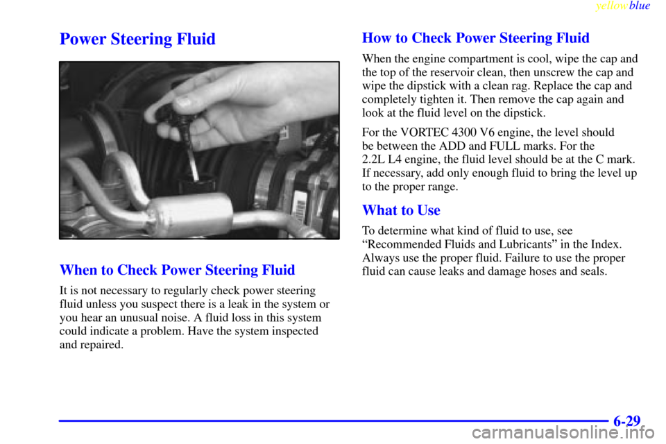 CHEVROLET S10 1999 2.G Owners Manual yellowblue     
6-29
Power Steering Fluid
When to Check Power Steering Fluid
It is not necessary to regularly check power steering
fluid unless you suspect there is a leak in the system or
you hear an