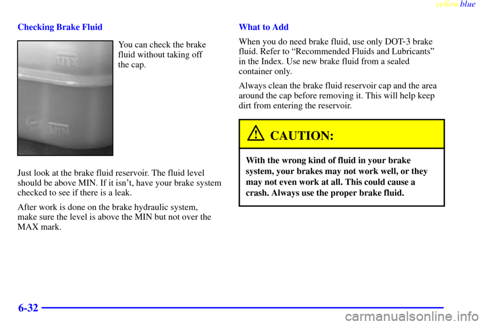 CHEVROLET S10 1999 2.G Owners Manual yellowblue     
6-32
Checking Brake Fluid
You can check the brake
fluid without taking off 
the cap.
Just look at the brake fluid reservoir. The fluid level
should be above MIN. If it isnt, have your